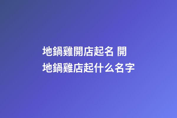 地鍋雞開店起名 開地鍋雞店起什么名字-第1張-店鋪起名-玄機派